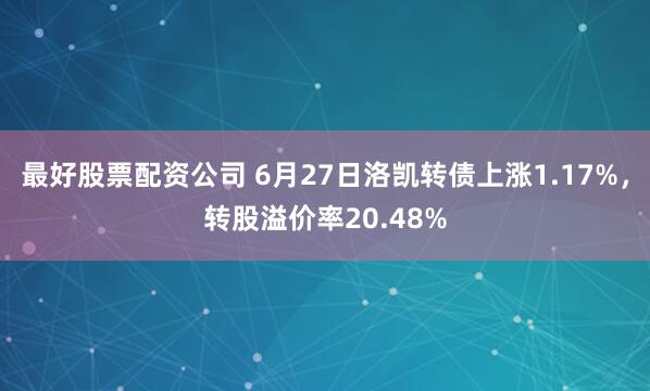 最好股票配资公司 6月27日洛凯转债上涨1.17%，转股溢价率20.48%