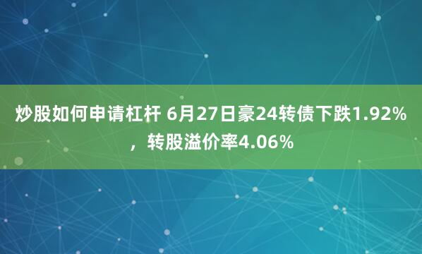 炒股如何申请杠杆 6月27日豪24转债下跌1.92%，转股溢价率4.06%