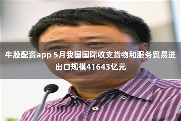 牛股配资app 5月我国国际收支货物和服务贸易进出口规模41643亿元