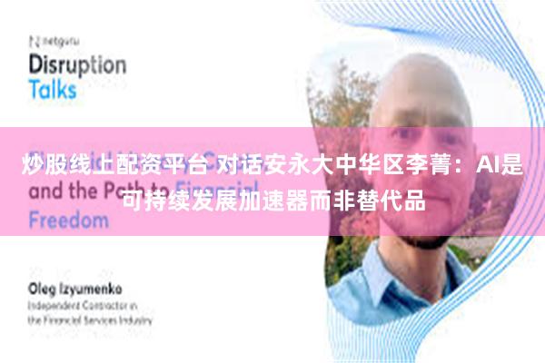 炒股线上配资平台 对话安永大中华区李菁：AI是可持续发展加速器而非替代品