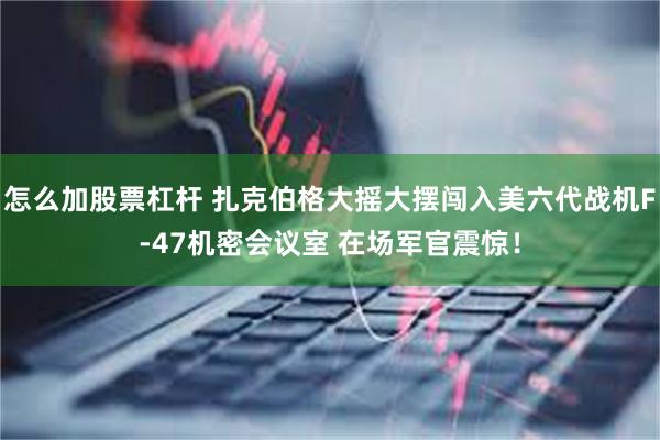 怎么加股票杠杆 扎克伯格大摇大摆闯入美六代战机F-47机密会议室 在场军官震惊！