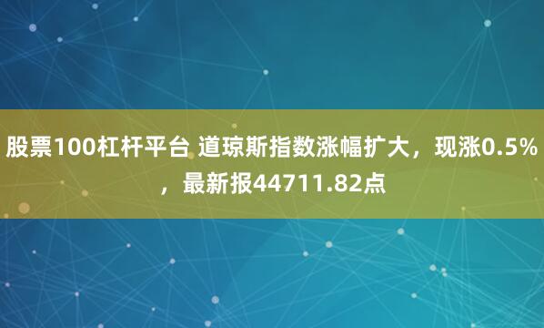 股票100杠杆平台 道琼斯指数涨幅扩大，现涨0.5%，最新报44711.82点