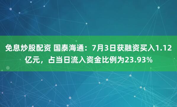 免息炒股配资 国泰海通：7月3日获融资买入1.12亿元，占当日流入资金比例为23.93%
