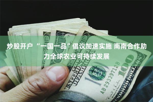 炒股开户 “一国一品”倡议加速实施 南南合作助力全球农业可持续发展