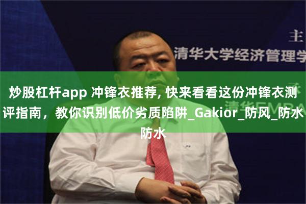 炒股杠杆app 冲锋衣推荐, 快来看看这份冲锋衣测评指南，教你识别低价劣质陷阱_Gakior_防风_防水
