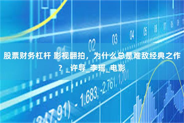 股票财务杠杆 影视翻拍，为什么总是难敌经典之作？_许导_李瑶_电影