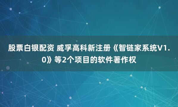 股票白银配资 威孚高科新注册《智链家系统V1.0》等2个项目的软件著作权