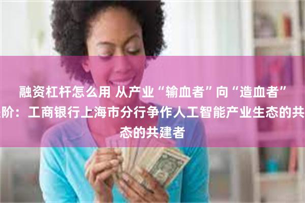 融资杠杆怎么用 从产业“输血者”向“造血者”的进阶：工商银行上海市分行争作人工智能产业生态的共建者