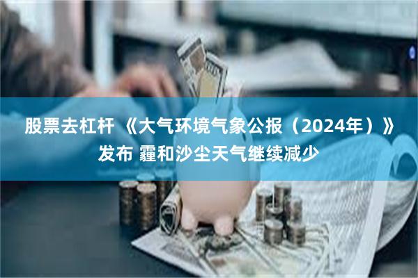 股票去杠杆 《大气环境气象公报（2024年）》发布 霾和沙尘天气继续减少