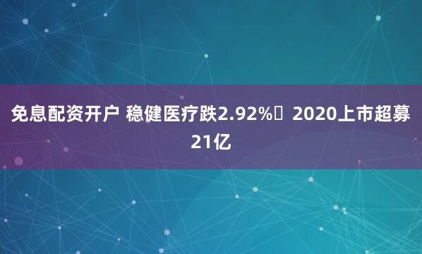 免息配资开户 稳健医疗跌2.92% 2020上市超募21亿