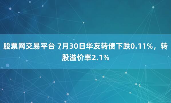股票网交易平台 7月30日华友转债下跌0.11%，转股溢价率2.1%