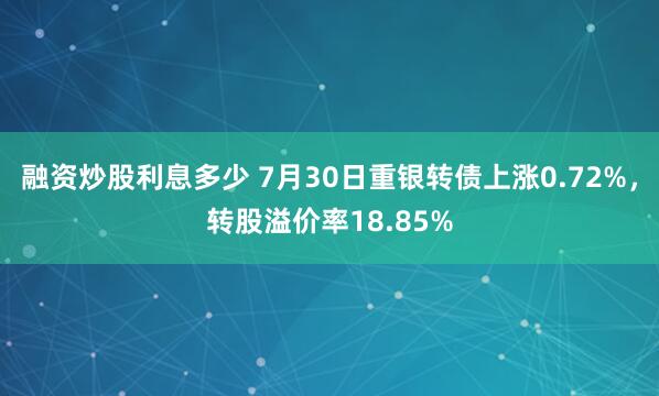 融资炒股利息多少 7月30日重银转债上涨0.72%，转股溢价率18.85%