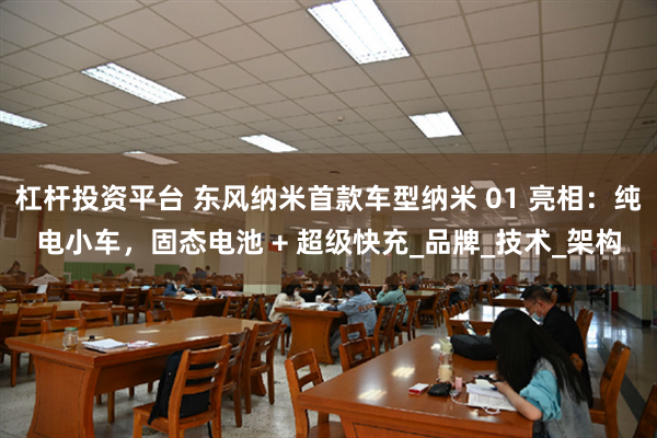 杠杆投资平台 东风纳米首款车型纳米 01 亮相：纯电小车，固态电池 + 超级快充_品牌_技术_架构
