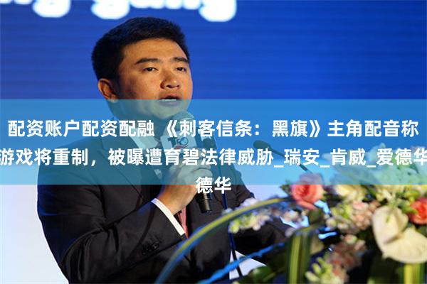 配资账户配资配融 《刺客信条：黑旗》主角配音称游戏将重制，被曝遭育碧法律威胁_瑞安_肯威_爱德华