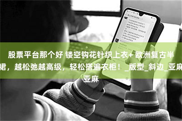 股票平台那个好 镂空钩花针织上衣+ 欧洲复古半裙，越松弛越高级，轻松搭遍衣柜！_版型_斜边_亚麻