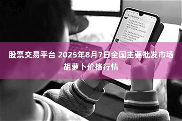 股票交易平台 2025年8月7日全国主要批发市场胡萝卜价格行情