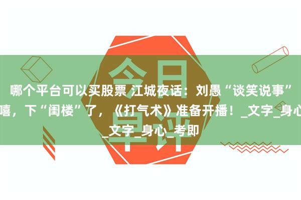 哪个平台可以买股票 江城夜话：刘愚“谈笑说事” ——嘻嘻，下“闺楼”了，《打气术》准备开播！_文字_身心_考即