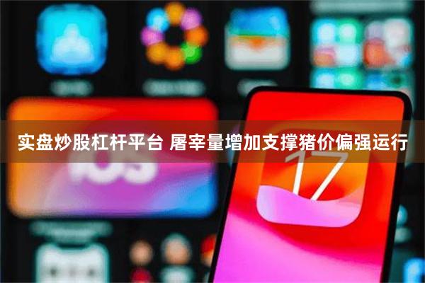 实盘炒股杠杆平台 屠宰量增加支撑猪价偏强运行