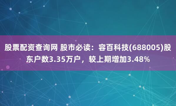 股票配资查询网 股市必读：容百科技(688005)股东户数3.35万户，较上期增加3.48%