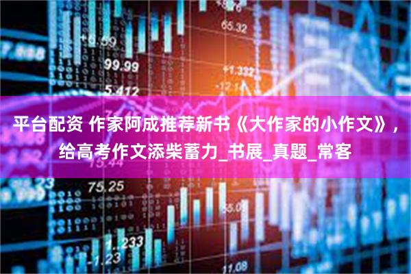 平台配资 作家阿成推荐新书《大作家的小作文》，给高考作文添柴蓄力_书展_真题_常客