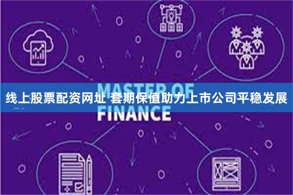 线上股票配资网址 套期保值助力上市公司平稳发展