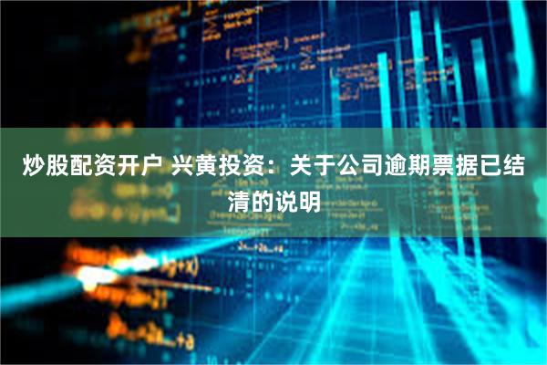 炒股配资开户 兴黄投资：关于公司逾期票据已结清的说明