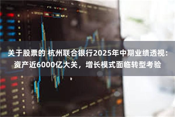 关于股票的 杭州联合银行2025年中期业绩透视：资产近6000亿大关，增长模式面临转型考验