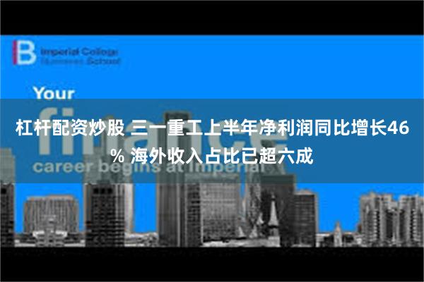 杠杆配资炒股 三一重工上半年净利润同比增长46% 海外收入占比已超六成