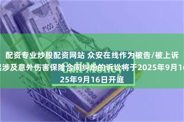 配资专业炒股配资网站 众安在线作为被告/被上诉人的1起涉及意外伤害保险合同纠纷的诉讼将于2025年9月16日开庭
