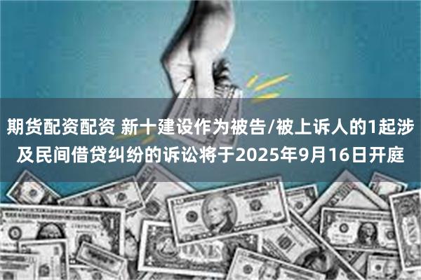 期货配资配资 新十建设作为被告/被上诉人的1起涉及民间借贷纠纷的诉讼将于2025年9月16日开庭