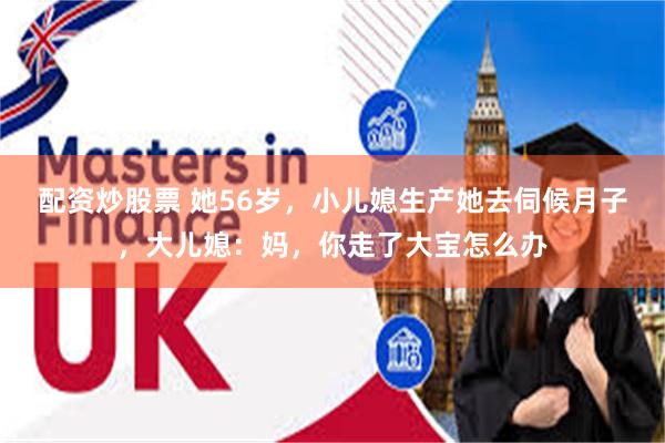 配资炒股票 她56岁,小儿媳生产她去伺候月子,大儿媳:妈,你走了大宝怎么办