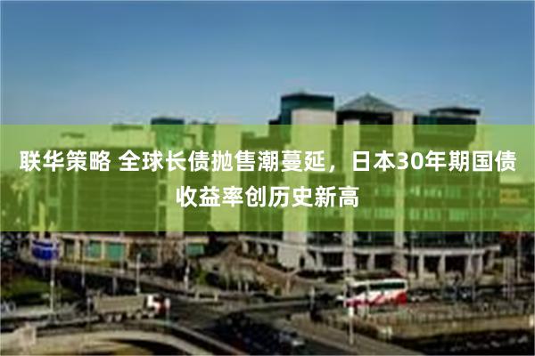 联华策略 全球长债抛售潮蔓延，日本30年期国债收益率创历史新高