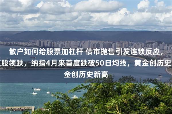 散户如何给股票加杠杆 债市抛售引发连锁反应，科技股领跌，纳指4月来首度跌破50日均线，黄金创历史新高
