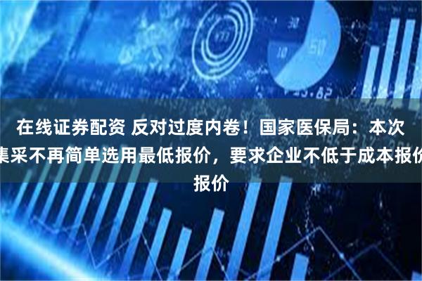 在线证券配资 反对过度内卷！国家医保局：本次集采不再简单选用最低报价，要求企业不低于成本报价