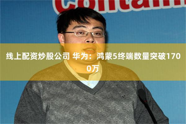 线上配资炒股公司 华为:鸿蒙5终端数量突破1700万