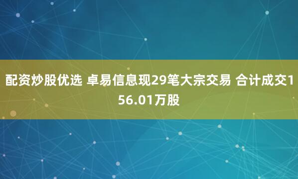 配资炒股优选 卓易信息现29笔大宗交易 合计成交156.01万股