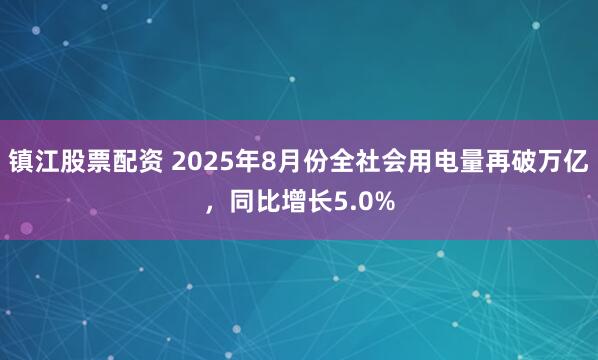 镇江股票配资 2025年8月份全社会用电量再破万亿，同比增长5.0%