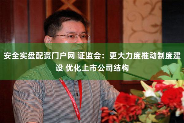 安全实盘配资门户网 证监会:更大力度推动制度建设 优化上市公司结构