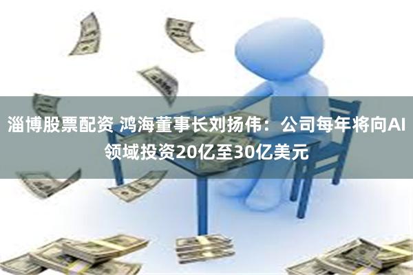 淄博股票配资 鸿海董事长刘扬伟:公司每年将向AI领域投资20亿至30亿美元