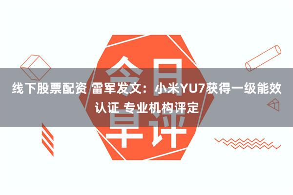 线下股票配资 雷军发文:小米YU7获得一级能效认证 专业机构评定
