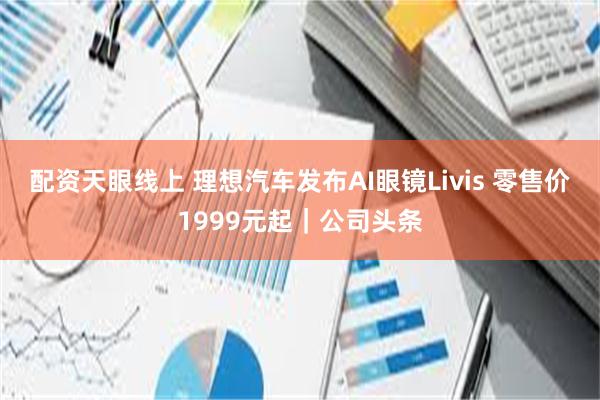 配资天眼线上 理想汽车发布AI眼镜Livis 零售价1999元起|公司头条