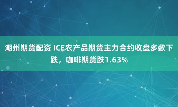 潮州期货配资 ICE农产品期货主力合约收盘多数下跌，咖啡期货跌1.63%