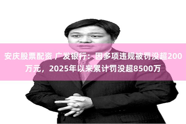 安庆股票配资 广发银行：因多项违规被罚没超200万元，2025年以来累计罚没超8500万