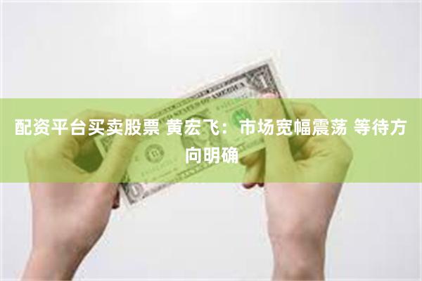 配资平台买卖股票 黄宏飞：市场宽幅震荡 等待方向明确