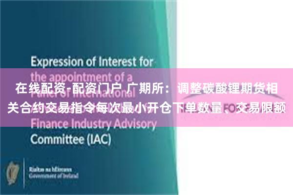 在线配资-配资门户 广期所：调整碳酸锂期货相关合约交易指令每次最小开仓下单数量、交易限额