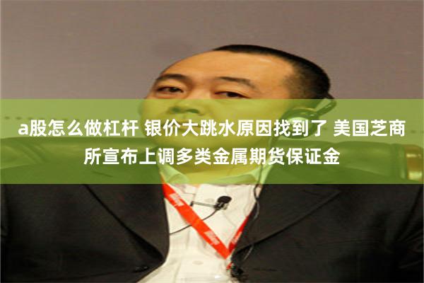 a股怎么做杠杆 银价大跳水原因找到了 美国芝商所宣布上调多类金属期货保证金