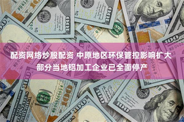 配资网络炒股配资 中原地区环保管控影响扩大 部分当地铝加工企业已全面停产