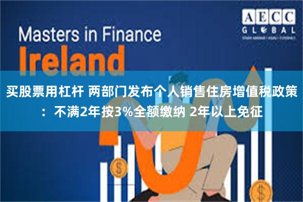 买股票用杠杆 两部门发布个人销售住房增值税政策：不满2年按3%全额缴纳 2年以上免征