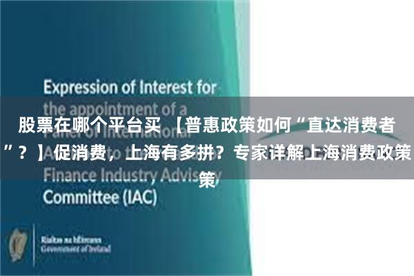 股票在哪个平台买 【普惠政策如何“直达消费者”?】促消费,上海有多拼?专家详解上海消费政策