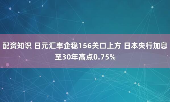 配资知识 日元汇率企稳156关口上方 日本央行加息至30年高点0.75%